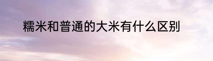 糯米和普通的大米有什么区别
