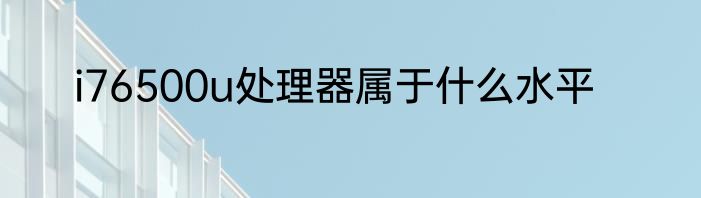 i76500u处理器属于什么水平