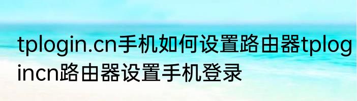 tplogin.cn手机如何设置路由器tplogincn路由器设置手机登录