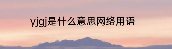 yjgj是什么意思网络用语