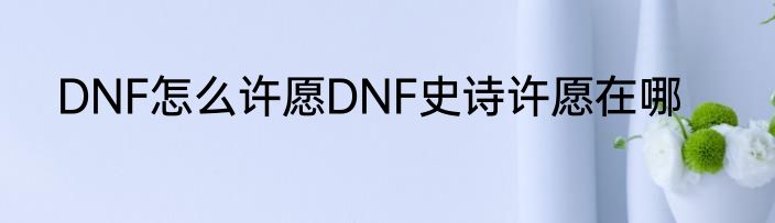 DNF怎么许愿DNF史诗许愿在哪