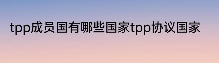 tpp成员国有哪些国家tpp协议国家