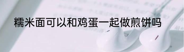 糯米面可以和鸡蛋一起做煎饼吗