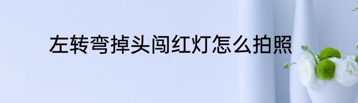 左转弯掉头闯红灯怎么拍照