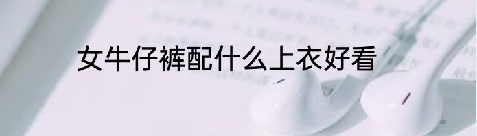 女牛仔裤配什么上衣好看