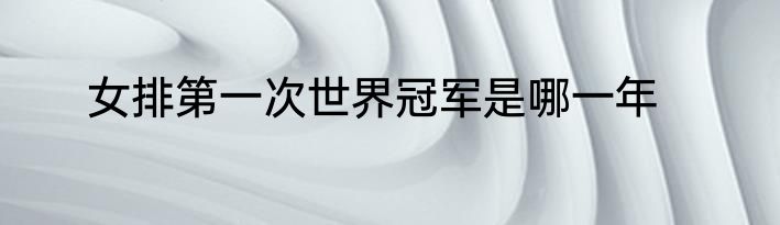 女排第一次世界冠军是哪一年