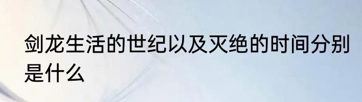 剑龙生活的世纪以及灭绝的时间分别是什么