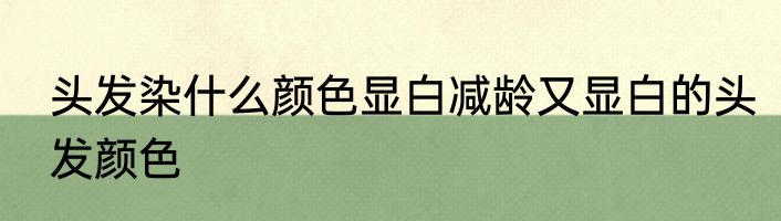 头发染什么颜色显白减龄又显白的头发颜色