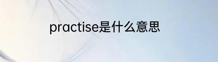 practise是什么意思