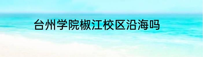 台州学院椒江校区沿海吗