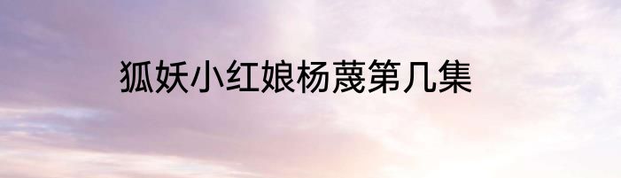 狐妖小红娘杨蔑第几集