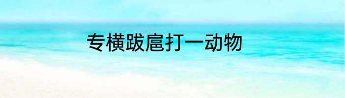 专横跋扈打一动物
