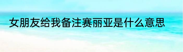 女朋友给我备注赛丽亚是什么意思