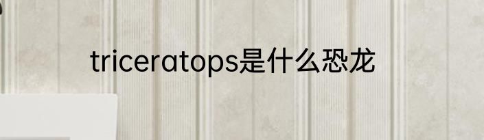 triceratops是什么恐龙