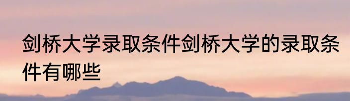 剑桥大学录取条件剑桥大学的录取条件有哪些