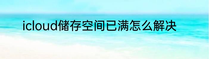 icloud储存空间已满怎么解决