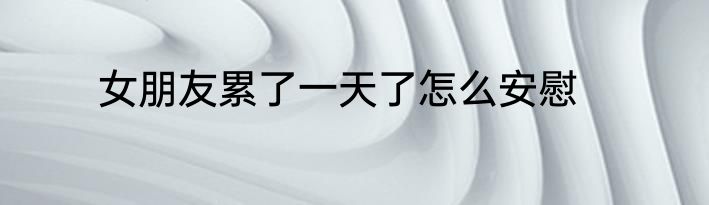 女朋友累了一天了怎么安慰