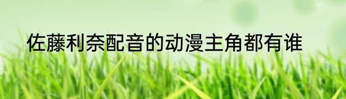 佐藤利奈配音的动漫主角都有谁