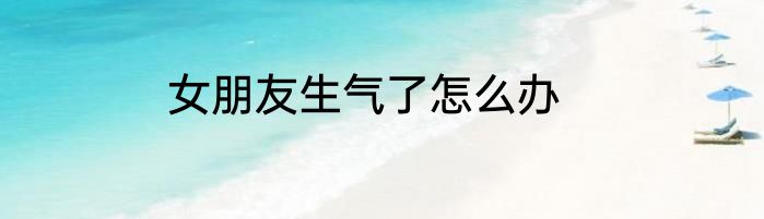 女朋友生气了怎么办