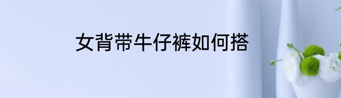 女背带牛仔裤如何搭
