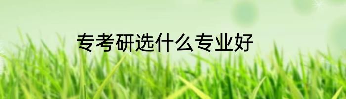 专考研选什么专业好
