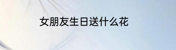 女朋友生日送什么花