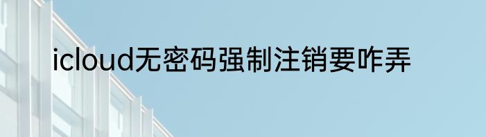 icloud无密码强制注销要咋弄