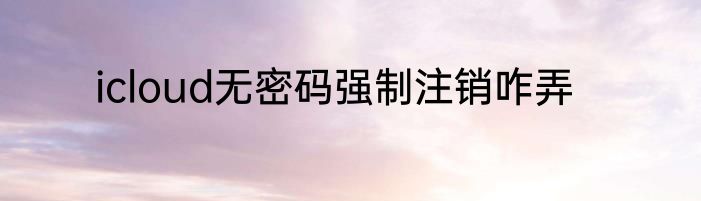 icloud无密码强制注销咋弄