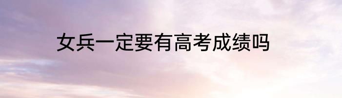 女兵一定要有高考成绩吗