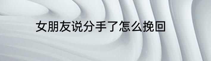 女朋友说分手了怎么挽回