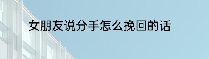 女朋友说分手怎么挽回的话