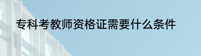 专科考教师资格证需要什么条件