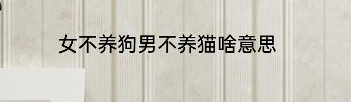 女不养狗男不养猫啥意思