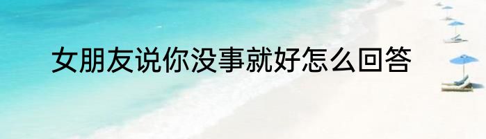 女朋友说你没事就好怎么回答