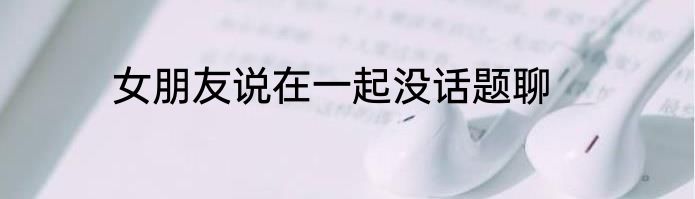 女朋友说在一起没话题聊