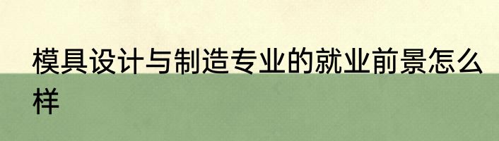 模具设计与制造专业的就业前景怎么样