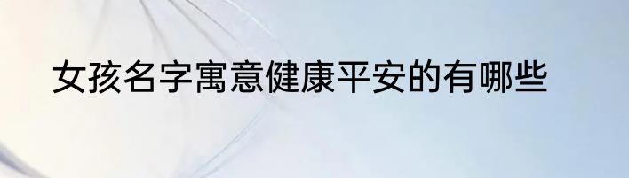 女孩名字寓意健康平安的有哪些