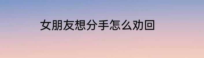 女朋友想分手怎么劝回