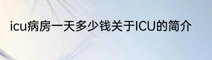 icu病房一天多少钱关于ICU的简介