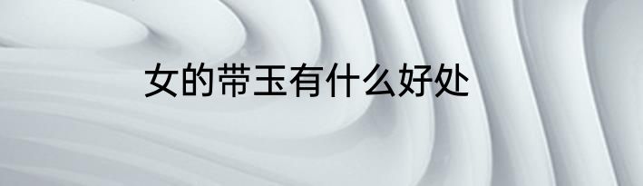 女的带玉有什么好处