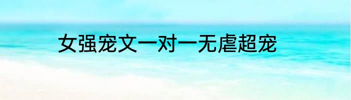 女强宠文一对一无虐超宠