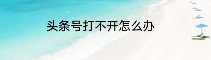 头条号打不开怎么办