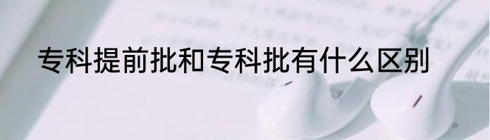 专科提前批和专科批有什么区别