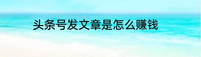 头条号发文章是怎么赚钱