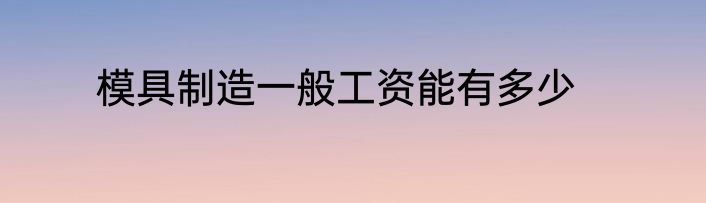 模具制造一般工资能有多少