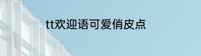 tt欢迎语可爱俏皮点