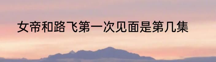 女帝和路飞第一次见面是第几集