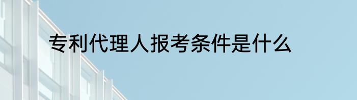 专利代理人报考条件是什么