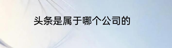 头条是属于哪个公司的