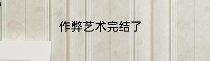 作弊艺术完结了